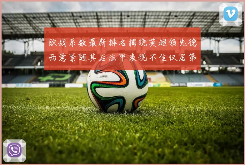 欧战系数最新排名揭晓英超领先德西意紧随其后法甲表现不佳仅居第八