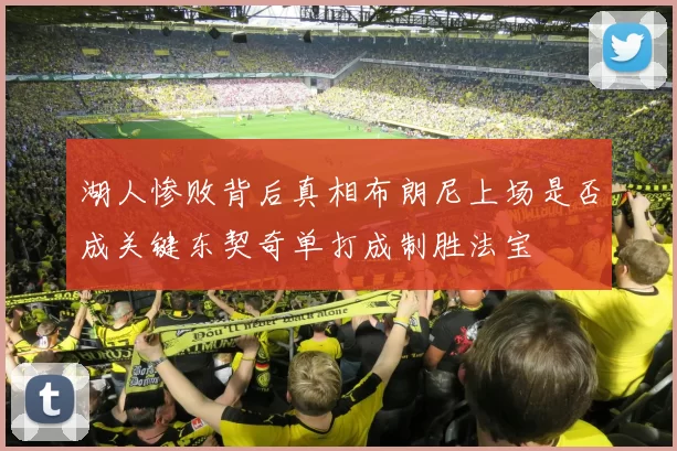 湖人惨败背后真相布朗尼上场是否成关键东契奇单打成制胜法宝