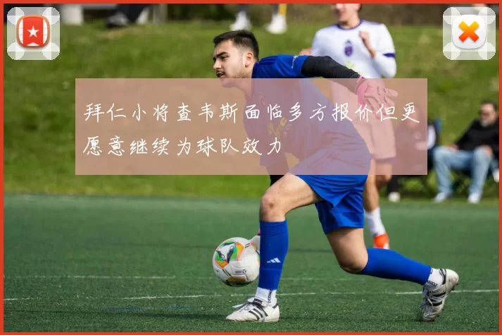 拜仁小将查韦斯面临多方报价但更愿意继续为球队效力