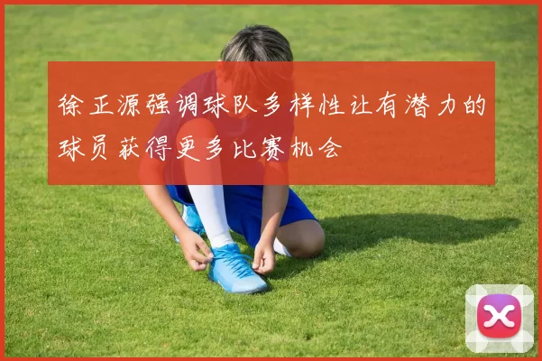徐正源强调球队多样性让有潜力的球员获得更多比赛机会