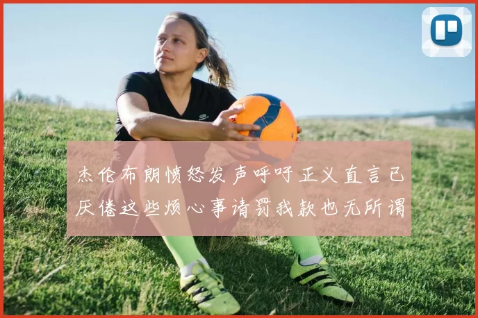 杰伦布朗愤怒发声呼吁正义直言已厌倦这些烦心事请罚我款也无所谓