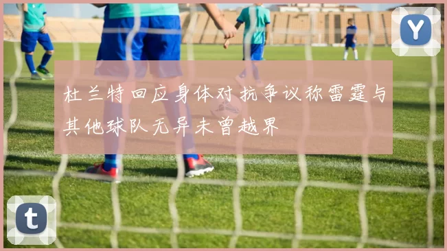 杜兰特回应身体对抗争议称雷霆与其他球队无异未曾越界