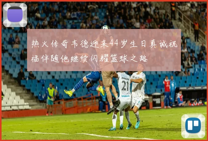 热火传奇韦德迎来44岁生日真诚祝福伴随他继续闪耀篮球之路