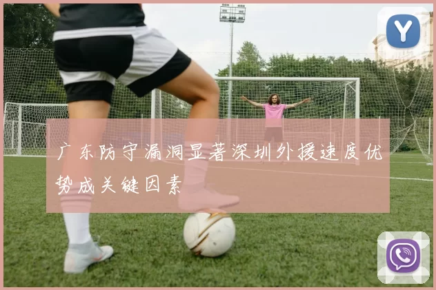 广东防守漏洞显著深圳外援速度优势成关键因素