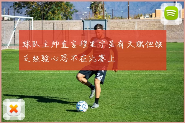 球队主帅直言穆里宁虽有天赋但缺乏经验心思不在比赛上
