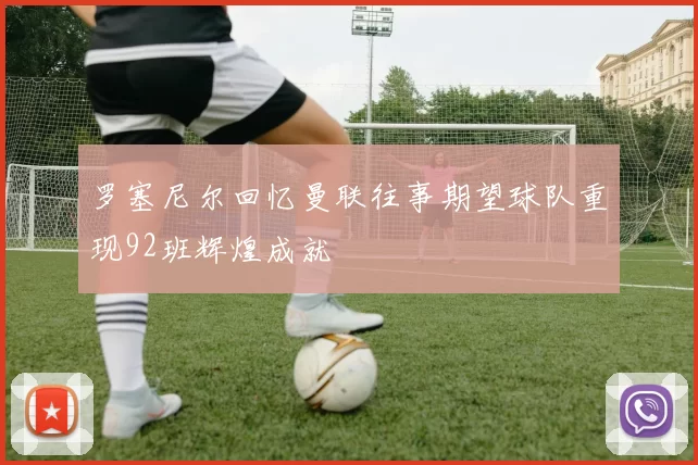 罗塞尼尔回忆曼联往事期望球队重现92班辉煌成就