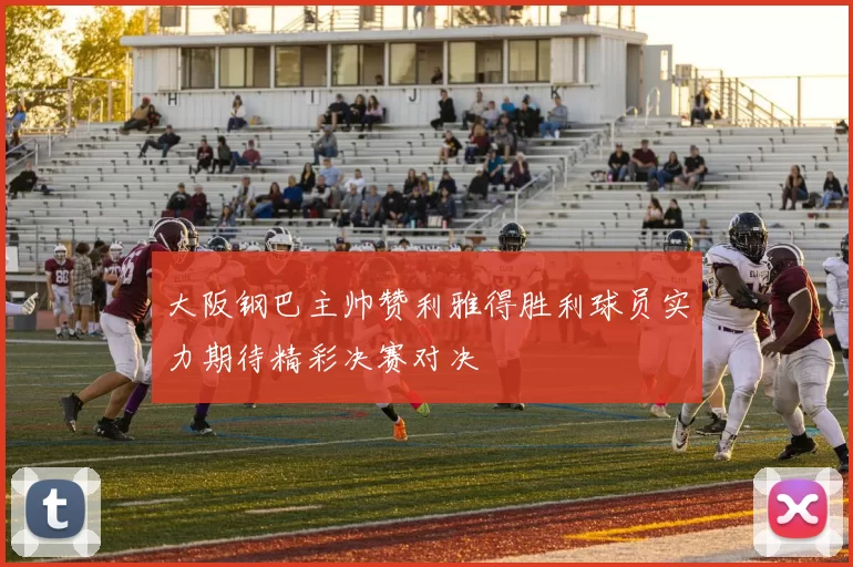 大阪钢巴主帅赞利雅得胜利球员实力期待精彩决赛对决