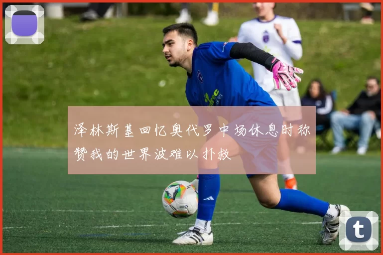 泽林斯基回忆奥代罗中场休息时称赞我的世界波难以扑救
