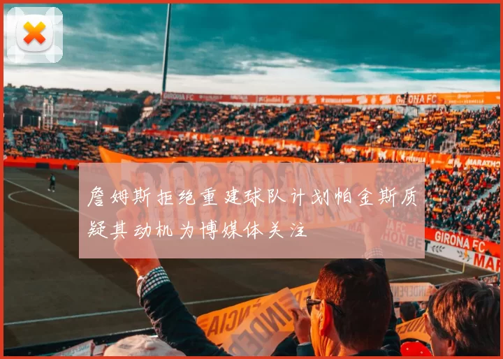 詹姆斯拒绝重建球队计划帕金斯质疑其动机为博媒体关注