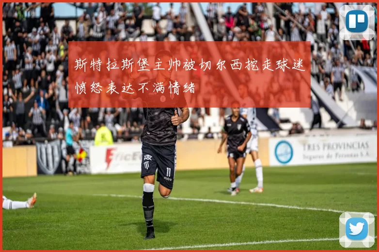 斯特拉斯堡主帅被切尔西挖走球迷愤怒表达不满情绪