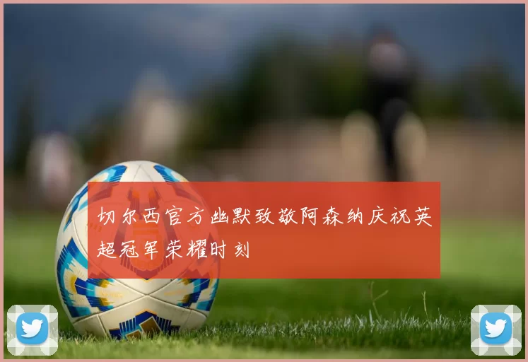 切尔西官方幽默致敬阿森纳庆祝英超冠军荣耀时刻