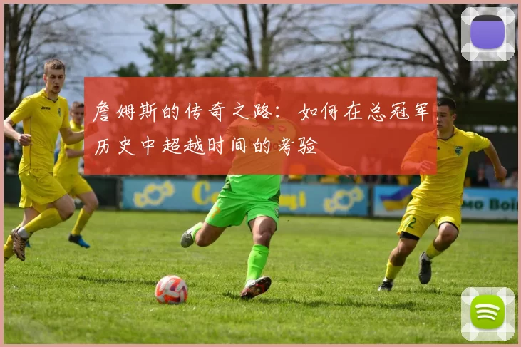 詹姆斯的传奇之路：如何在总冠军历史中超越时间的考验
